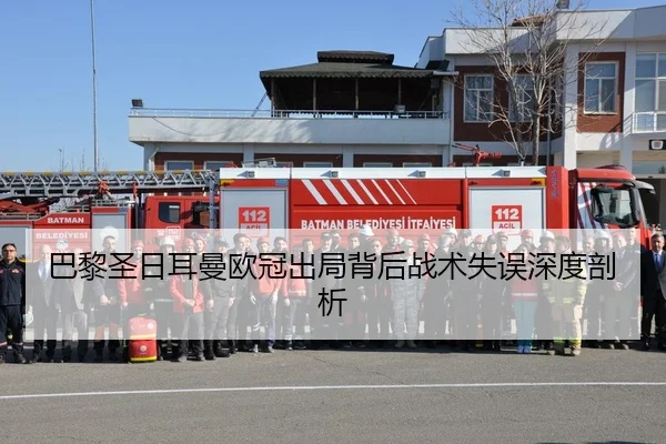 巴黎圣日耳曼欧冠出局背后战术失误深度剖析