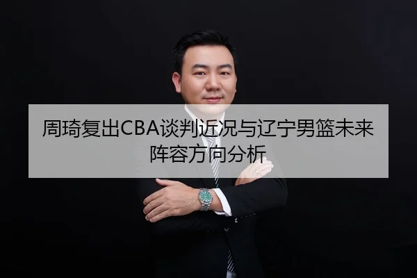 周琦复出CBA谈判近况与辽宁男篮未来阵容方向分析